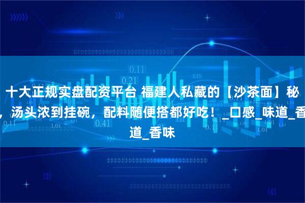 十大正规实盘配资平台 福建人私藏的【沙茶面】秘方，汤头浓到挂碗，配料随便搭都好吃！_口感_味道_香味