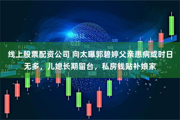 线上股票配资公司 向太曝郭碧婷父亲患病或时日无多，儿媳长期留台，私房钱贴补娘家