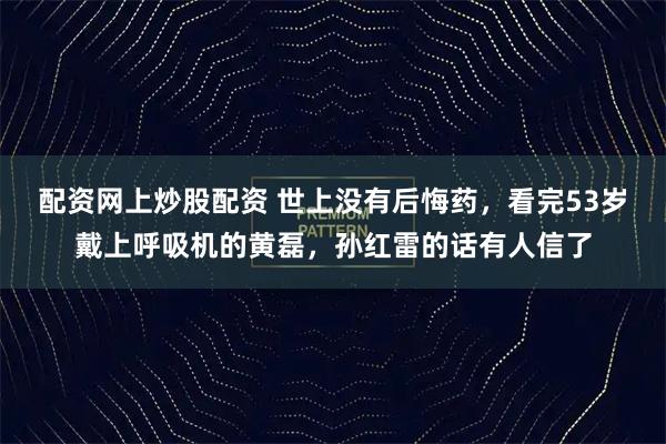 配资网上炒股配资 世上没有后悔药，看完53岁戴上呼吸机的黄磊，孙红雷的话有人信了