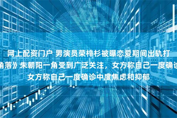 网上配资门户 男演员荣梓杉被曝恋爱期间出轨打人，因《隐秘的角落》朱朝阳一角受到广泛关注，女方称自己一度确诊中度焦虑和抑郁