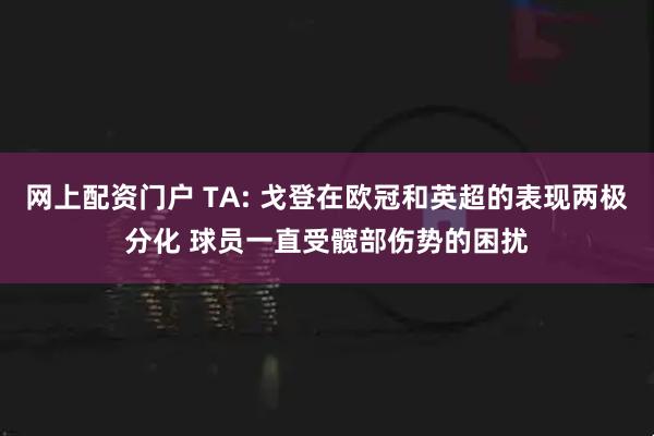 网上配资门户 TA: 戈登在欧冠和英超的表现两极分化 球员一直受髋部伤势的困扰