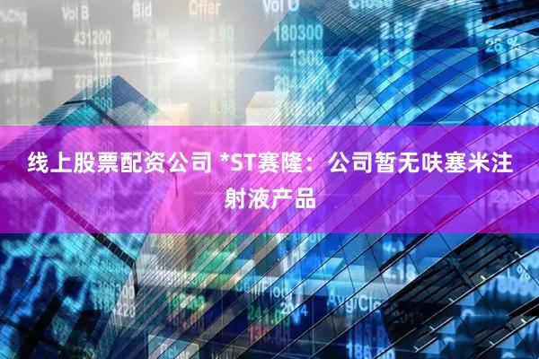 线上股票配资公司 *ST赛隆：公司暂无呋塞米注射液产品